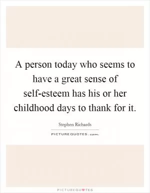 A person today who seems to have a great sense of self-esteem has his or her childhood days to thank for it Picture Quote #1