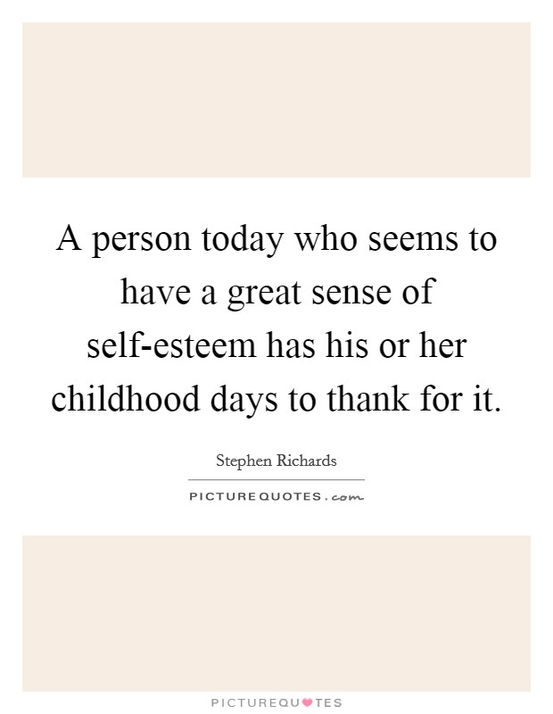 A person today who seems to have a great sense of self-esteem has his or her childhood days to thank for it. Picture Quote #1