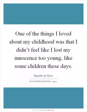 One of the things I loved about my childhood was that I didn’t feel like I lost my innocence too young, like some children these days Picture Quote #1