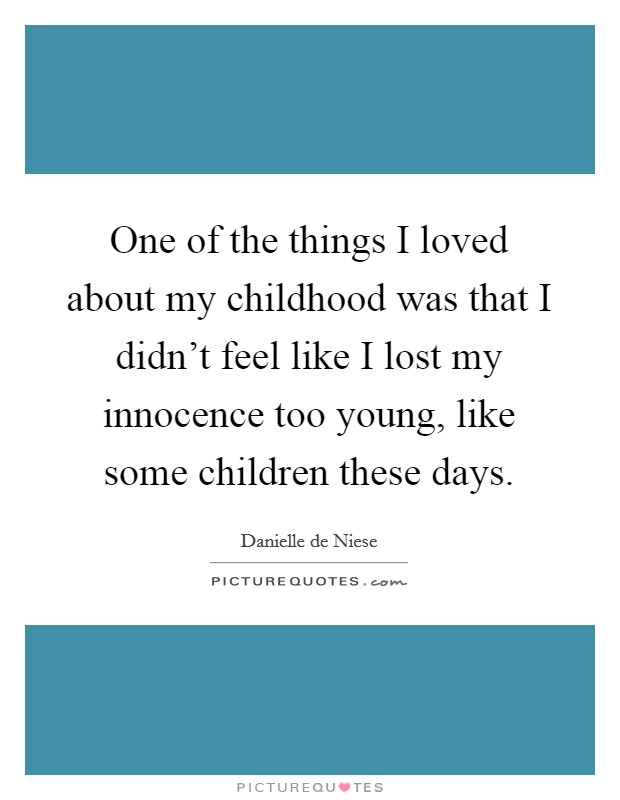 One of the things I loved about my childhood was that I didn't feel like I lost my innocence too young, like some children these days. Picture Quote #1