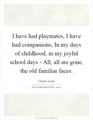 I have had playmates, I have had companions; In my days of childhood, in my joyful school days - All, all are gone, the old familiar faces Picture Quote #1