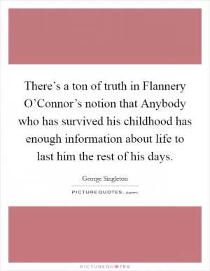 There’s a ton of truth in Flannery O’Connor’s notion that Anybody who has survived his childhood has enough information about life to last him the rest of his days Picture Quote #1