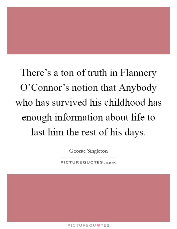 There's a ton of truth in Flannery O'Connor's notion that Anybody who has survived his childhood has enough information about life to last him the rest of his days. Picture Quote #1