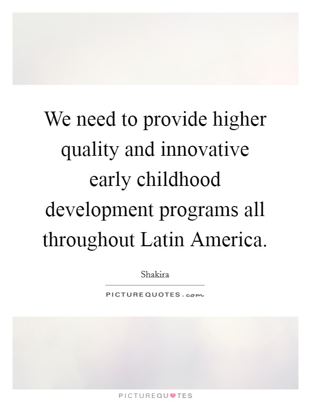 We need to provide higher quality and innovative early childhood development programs all throughout Latin America. Picture Quote #1