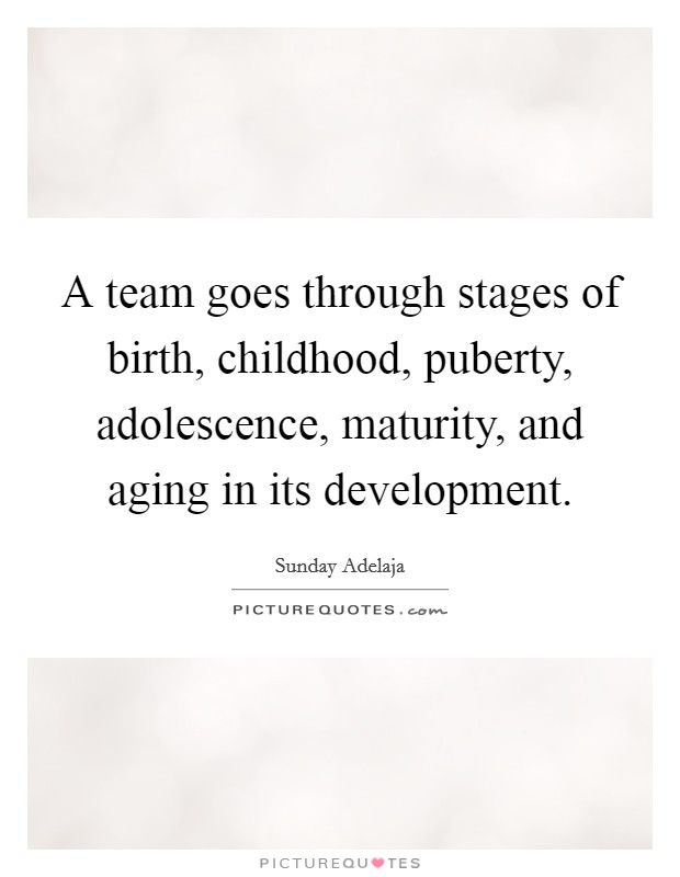 A team goes through stages of birth, childhood, puberty, adolescence, maturity, and aging in its development. Picture Quote #1