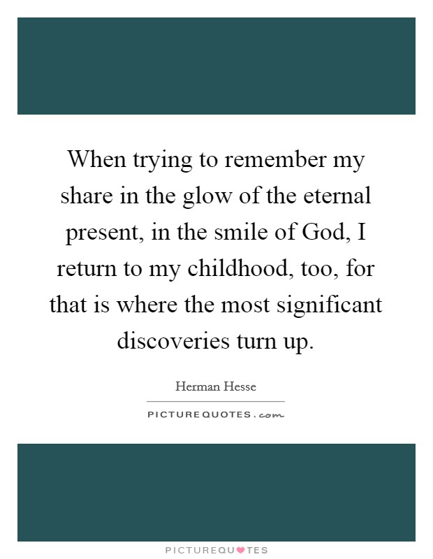 When trying to remember my share in the glow of the eternal present, in the smile of God, I return to my childhood, too, for that is where the most significant discoveries turn up. Picture Quote #1
