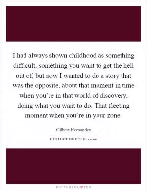 I had always shown childhood as something difficult, something you want to get the hell out of, but now I wanted to do a story that was the opposite, about that moment in time when you’re in that world of discovery, doing what you want to do. That fleeting moment when you’re in your zone Picture Quote #1