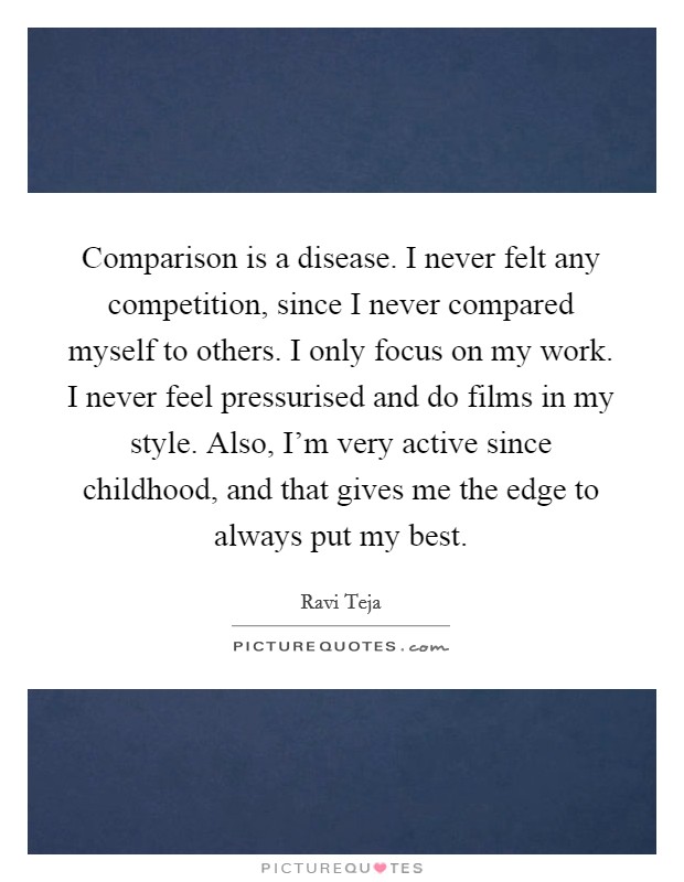Comparison is a disease. I never felt any competition, since I never compared myself to others. I only focus on my work. I never feel pressurised and do films in my style. Also, I'm very active since childhood, and that gives me the edge to always put my best. Picture Quote #1