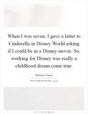 When I was seven, I gave a letter to Cinderella in Disney World asking if I could be in a Disney movie. So, working for Disney was really a childhood dream come true Picture Quote #1