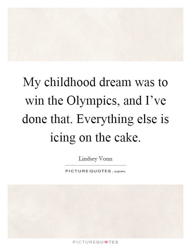 My childhood dream was to win the Olympics, and I've done that. Everything else is icing on the cake. Picture Quote #1