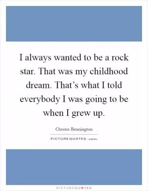 I always wanted to be a rock star. That was my childhood dream. That’s what I told everybody I was going to be when I grew up Picture Quote #1