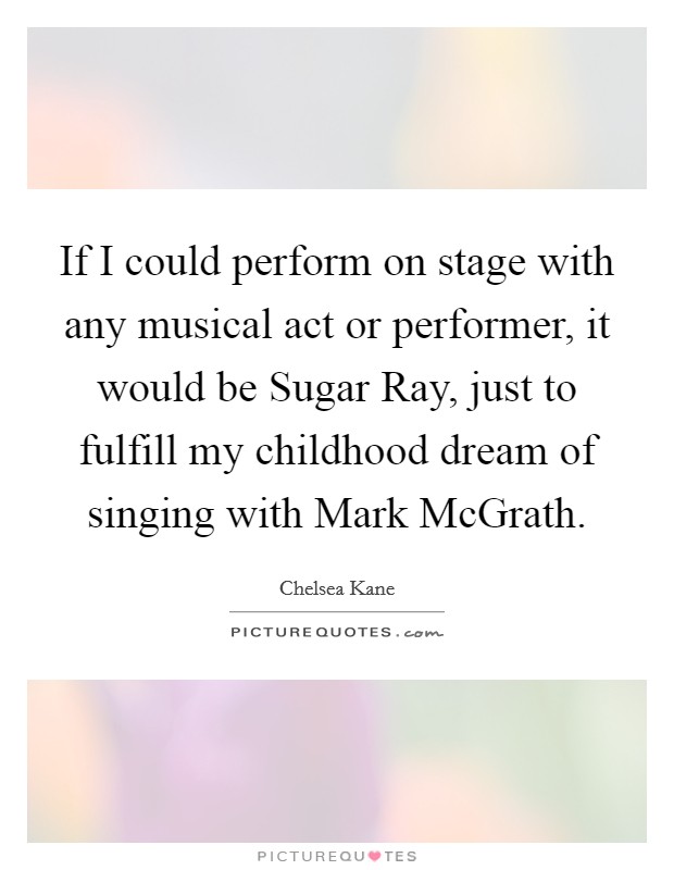 If I could perform on stage with any musical act or performer, it would be Sugar Ray, just to fulfill my childhood dream of singing with Mark McGrath. Picture Quote #1