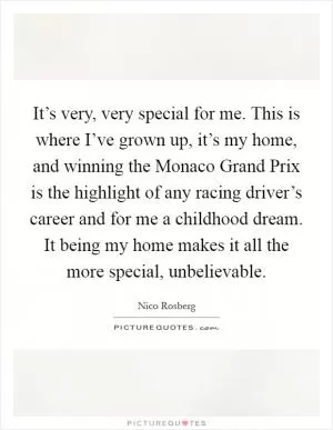It’s very, very special for me. This is where I’ve grown up, it’s my home, and winning the Monaco Grand Prix is the highlight of any racing driver’s career and for me a childhood dream. It being my home makes it all the more special, unbelievable Picture Quote #1
