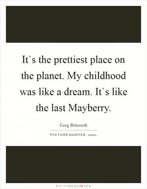 It`s the prettiest place on the planet. My childhood was like a dream. It`s like the last Mayberry Picture Quote #1