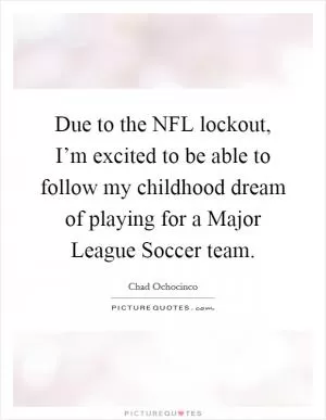 Due to the NFL lockout, I’m excited to be able to follow my childhood dream of playing for a Major League Soccer team Picture Quote #1