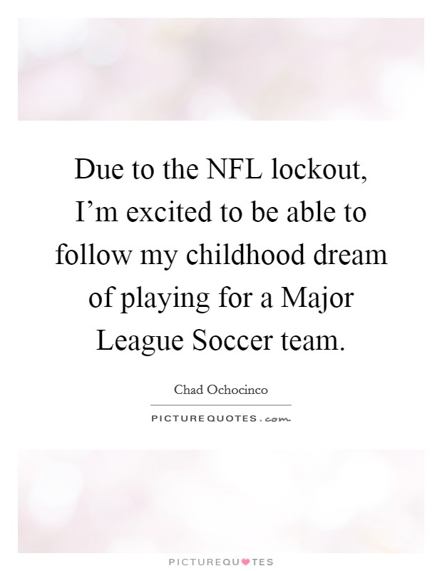Due to the NFL lockout, I'm excited to be able to follow my childhood dream of playing for a Major League Soccer team. Picture Quote #1