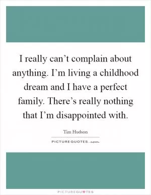 I really can’t complain about anything. I’m living a childhood dream and I have a perfect family. There’s really nothing that I’m disappointed with Picture Quote #1