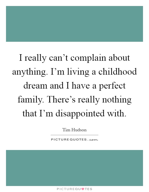 I really can't complain about anything. I'm living a childhood dream and I have a perfect family. There's really nothing that I'm disappointed with. Picture Quote #1