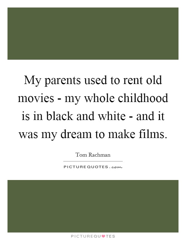 My parents used to rent old movies - my whole childhood is in black and white - and it was my dream to make films. Picture Quote #1