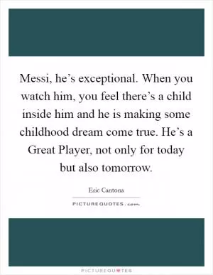 Messi, he’s exceptional. When you watch him, you feel there’s a child inside him and he is making some childhood dream come true. He’s a Great Player, not only for today but also tomorrow Picture Quote #1