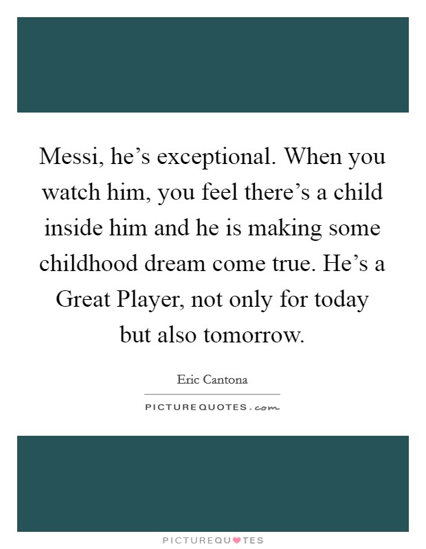 Messi, he's exceptional. When you watch him, you feel there's a child inside him and he is making some childhood dream come true. He's a Great Player, not only for today but also tomorrow. Picture Quote #1