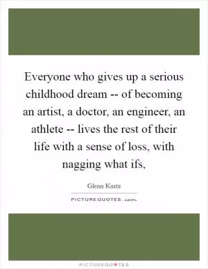 Everyone who gives up a serious childhood dream -- of becoming an artist, a doctor, an engineer, an athlete -- lives the rest of their life with a sense of loss, with nagging what ifs, Picture Quote #1