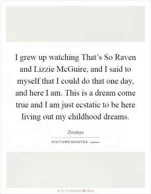 I grew up watching That’s So Raven and Lizzie McGuire, and I said to myself that I could do that one day, and here I am. This is a dream come true and I am just ecstatic to be here living out my childhood dreams Picture Quote #1