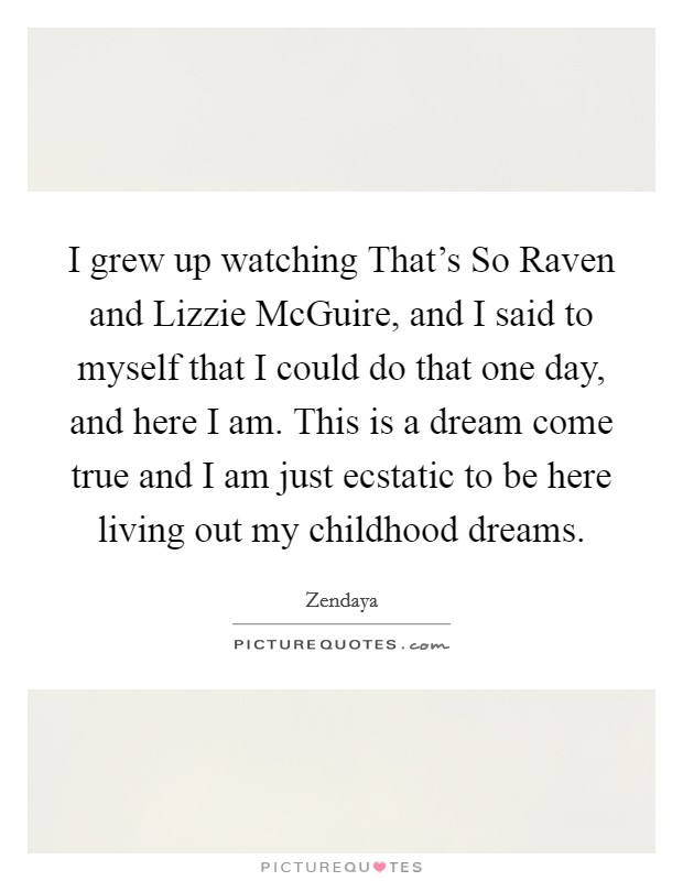 I grew up watching That's So Raven and Lizzie McGuire, and I said to myself that I could do that one day, and here I am. This is a dream come true and I am just ecstatic to be here living out my childhood dreams. Picture Quote #1