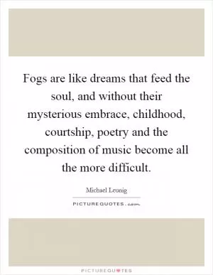 Fogs are like dreams that feed the soul, and without their mysterious embrace, childhood, courtship, poetry and the composition of music become all the more difficult Picture Quote #1