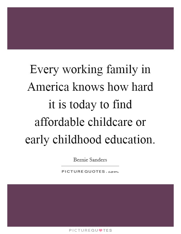 Every working family in America knows how hard it is today to find affordable childcare or early childhood education. Picture Quote #1