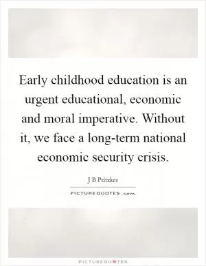 Early childhood education is an urgent educational, economic and moral imperative. Without it, we face a long-term national economic security crisis Picture Quote #1