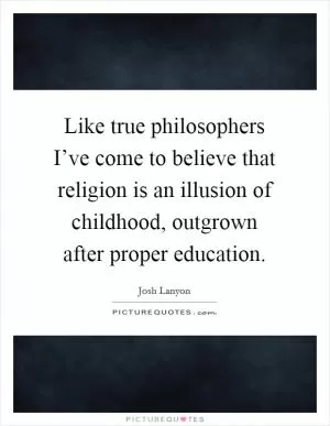 Like true philosophers I’ve come to believe that religion is an illusion of childhood, outgrown after proper education Picture Quote #1