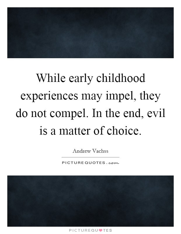 While early childhood experiences may impel, they do not compel. In the end, evil is a matter of choice. Picture Quote #1