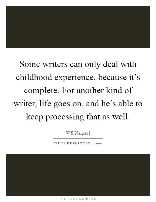 Some writers can only deal with childhood experience, because it's complete. For another kind of writer, life goes on, and he's able to keep processing that as well. Picture Quote #1