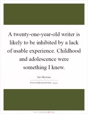 A twenty-one-year-old writer is likely to be inhibited by a lack of usable experience. Childhood and adolescence were something I knew Picture Quote #1