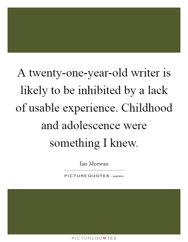 A twenty-one-year-old writer is likely to be inhibited by a lack of usable experience. Childhood and adolescence were something I knew. Picture Quote #1