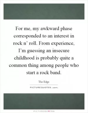 For me, my awkward phase corresponded to an interest in rock n’ roll. From experience, I’m guessing an insecure childhood is probably quite a common thing among people who start a rock band Picture Quote #1