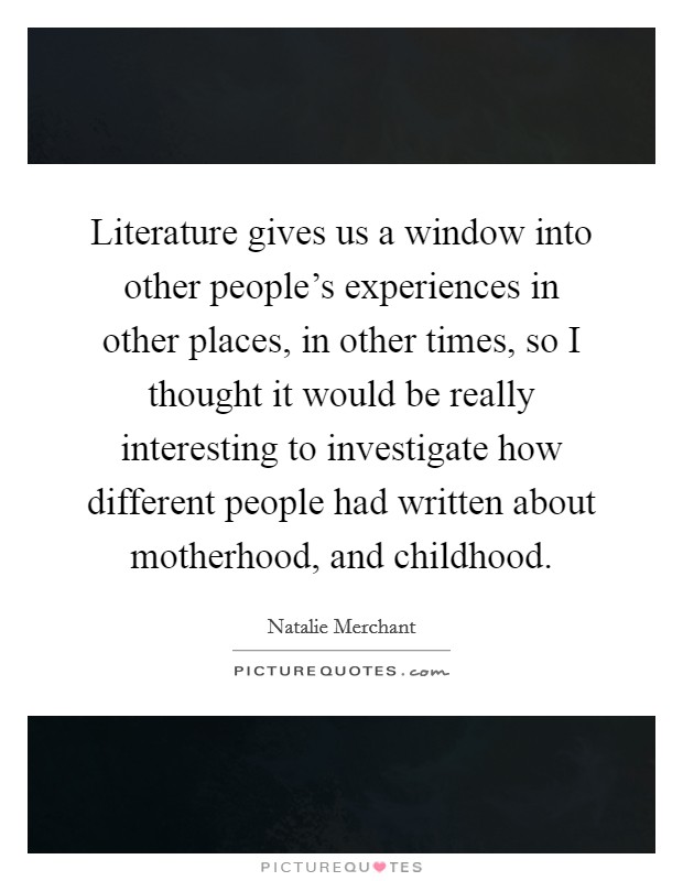 Literature gives us a window into other people's experiences in other places, in other times, so I thought it would be really interesting to investigate how different people had written about motherhood, and childhood. Picture Quote #1