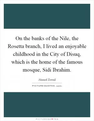 On the banks of the Nile, the Rosetta branch, I lived an enjoyable childhood in the City of Disuq, which is the home of the famous mosque, Sidi Ibrahim Picture Quote #1