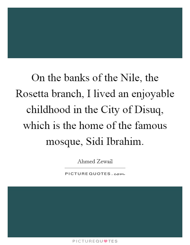 On the banks of the Nile, the Rosetta branch, I lived an enjoyable childhood in the City of Disuq, which is the home of the famous mosque, Sidi Ibrahim. Picture Quote #1