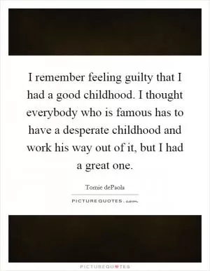 I remember feeling guilty that I had a good childhood. I thought everybody who is famous has to have a desperate childhood and work his way out of it, but I had a great one Picture Quote #1