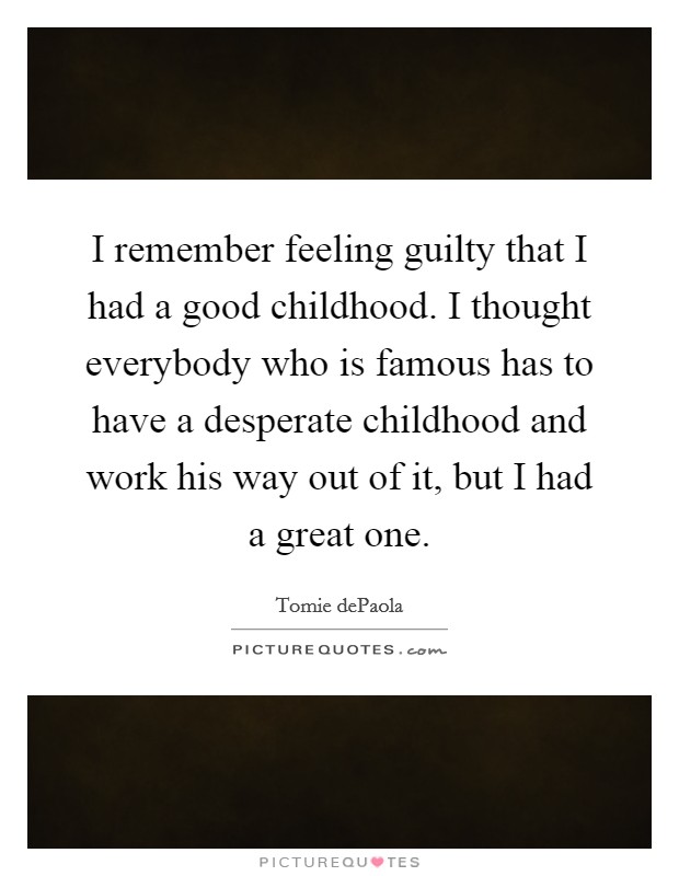 I remember feeling guilty that I had a good childhood. I thought everybody who is famous has to have a desperate childhood and work his way out of it, but I had a great one. Picture Quote #1