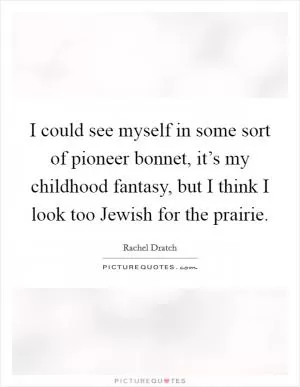 I could see myself in some sort of pioneer bonnet, it’s my childhood fantasy, but I think I look too Jewish for the prairie Picture Quote #1