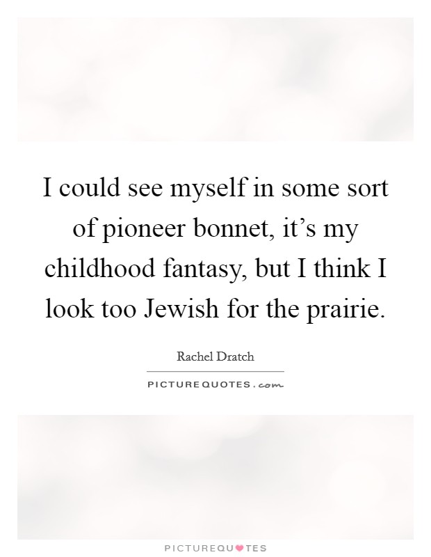 I could see myself in some sort of pioneer bonnet, it's my childhood fantasy, but I think I look too Jewish for the prairie. Picture Quote #1