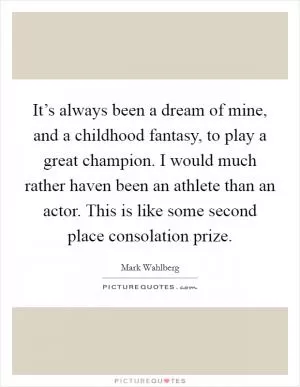 It’s always been a dream of mine, and a childhood fantasy, to play a great champion. I would much rather haven been an athlete than an actor. This is like some second place consolation prize Picture Quote #1