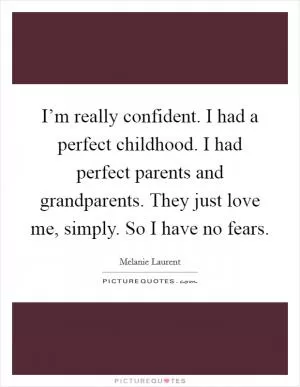 I’m really confident. I had a perfect childhood. I had perfect parents and grandparents. They just love me, simply. So I have no fears Picture Quote #1