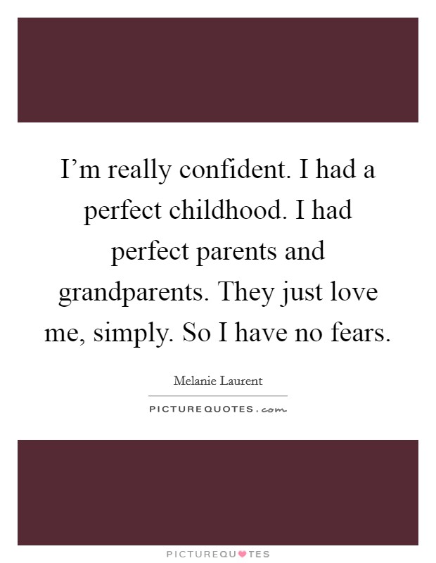 I'm really confident. I had a perfect childhood. I had perfect parents and grandparents. They just love me, simply. So I have no fears. Picture Quote #1