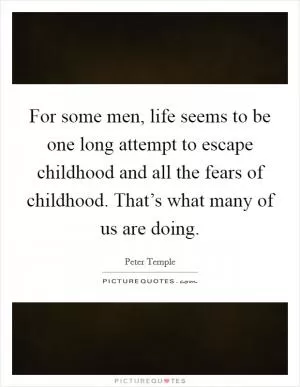 For some men, life seems to be one long attempt to escape childhood and all the fears of childhood. That’s what many of us are doing Picture Quote #1
