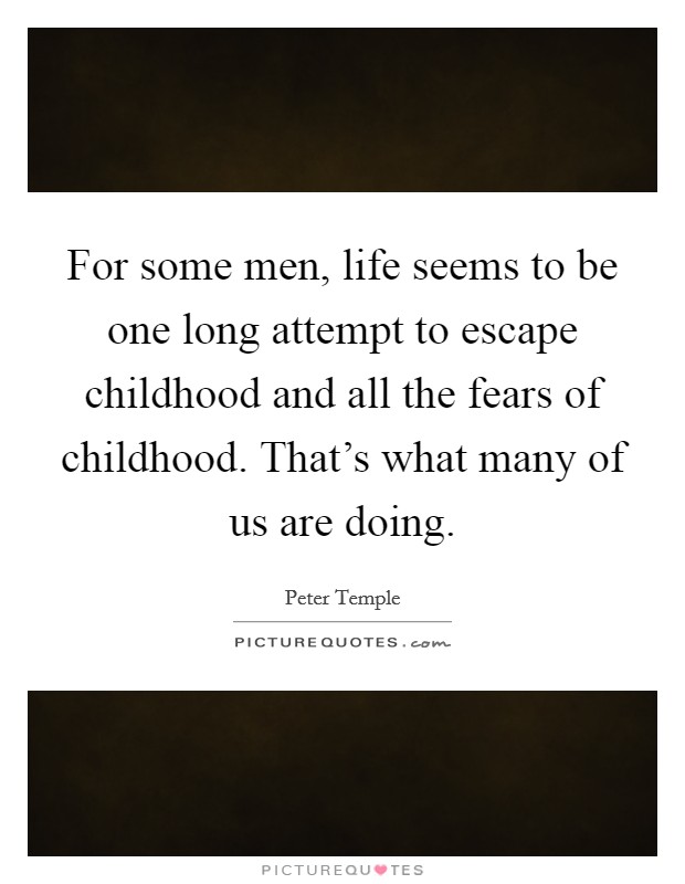 For some men, life seems to be one long attempt to escape childhood and all the fears of childhood. That's what many of us are doing. Picture Quote #1