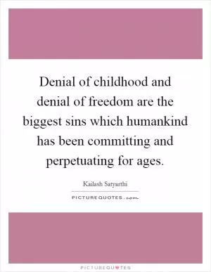 Denial of childhood and denial of freedom are the biggest sins which humankind has been committing and perpetuating for ages Picture Quote #1